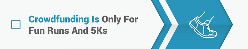 Myth #1: Crowdfunding is only for fun runs and 5Ks. Myth #1: Crowdfunding is only for fun runs and 5Ks.