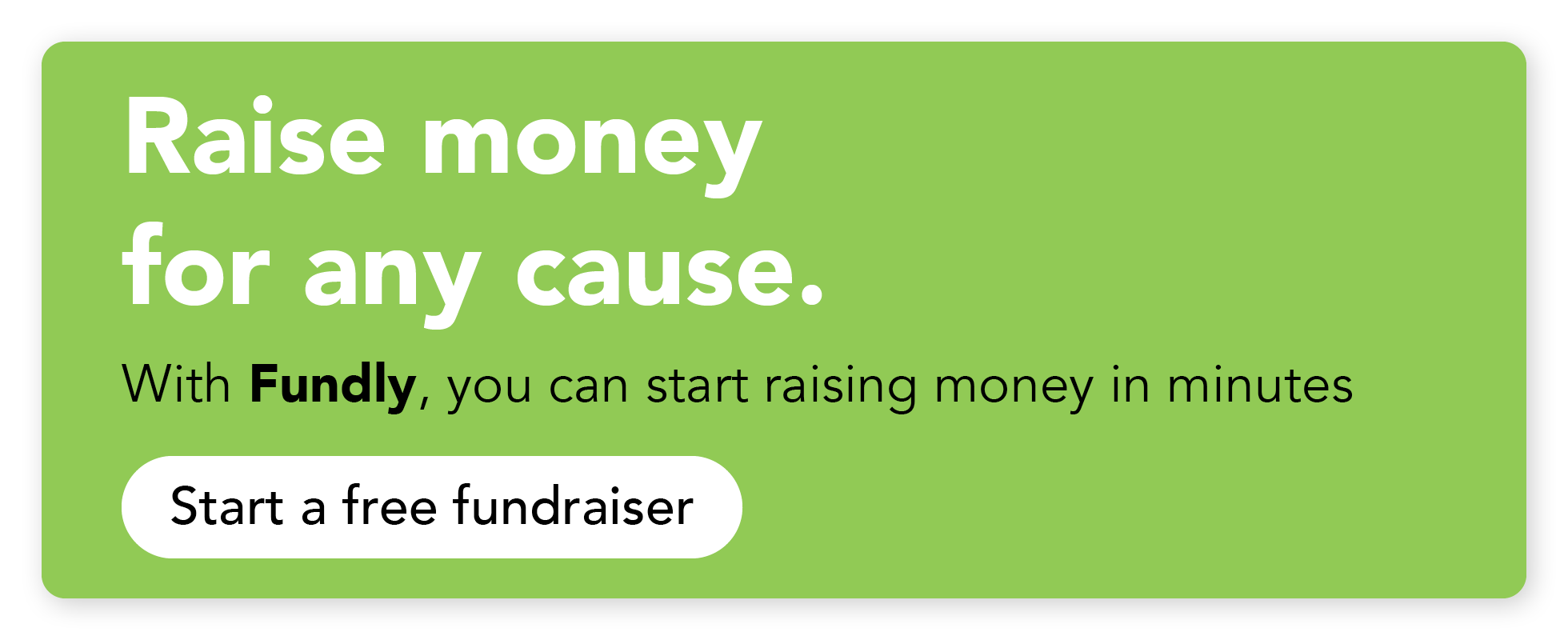 Raise money for any cause. With Fundly, you can start raising more money in minutes. Start a free fundraiser.
