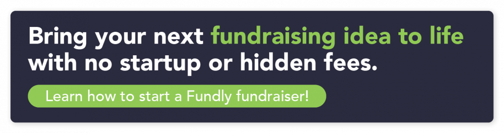 Bring your next fundraising idea to life with no startup or hidden fees. Click to learn how to start a Fundly fundraiser!